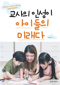 교사의 인성이 아이들의 미래다 : 대한민국 유아교육 교사를 위한 생생한 현장실천서