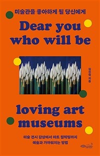 미술관을 좋아하게 될 당신에게=Dear you who will be loving art museums : 미술 전시 감상에서 아트 컬렉팅까지 예술과 가까워지는 방법