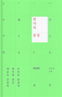 한자의 풍경 : 문자의 탄생과 변주에 담긴 예술과 상상력