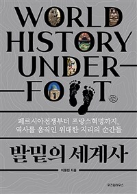 발밑의 세계사=World history under foot : 페르시아전쟁부터 프랑스혁명까지, 역사를 움직인 위대한 지리의 순간들