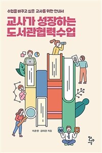 교사가 성장하는 도서관협력수업 : 수업을 바꾸고 싶은 교사를 위한 안내서